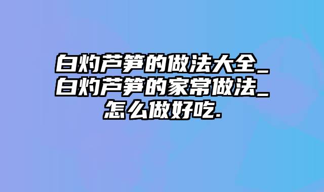 白灼芦笋的做法大全_白灼芦笋的家常做法_怎么做好吃.