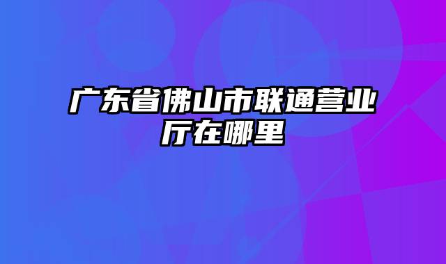 广东省佛山市联通营业厅在哪里