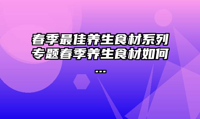 春季最佳养生食材系列专题春季养生食材如何...