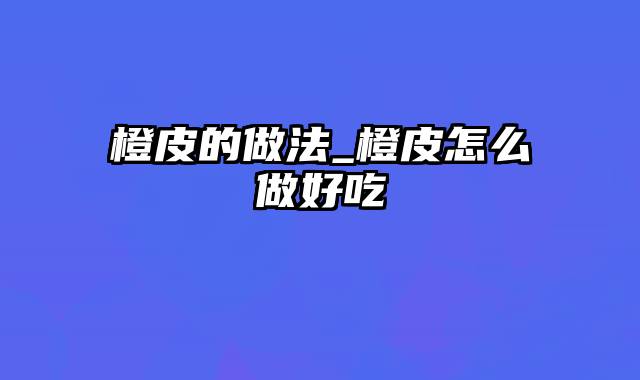 橙皮的做法_橙皮怎么做好吃