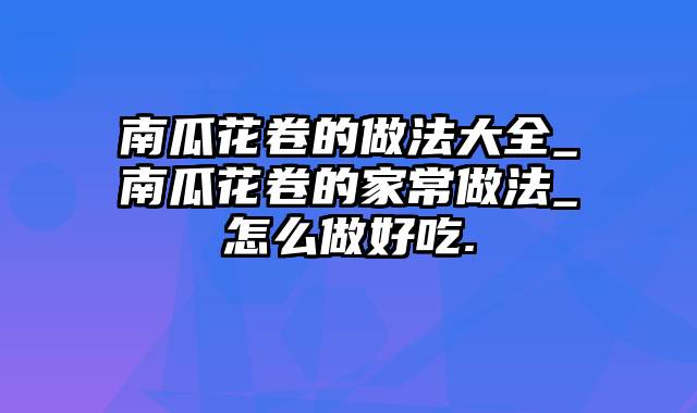 南瓜花卷的做法大全_南瓜花卷的家常做法_怎么做好吃.