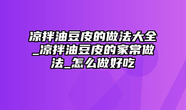 凉拌油豆皮的做法大全_凉拌油豆皮的家常做法_怎么做好吃