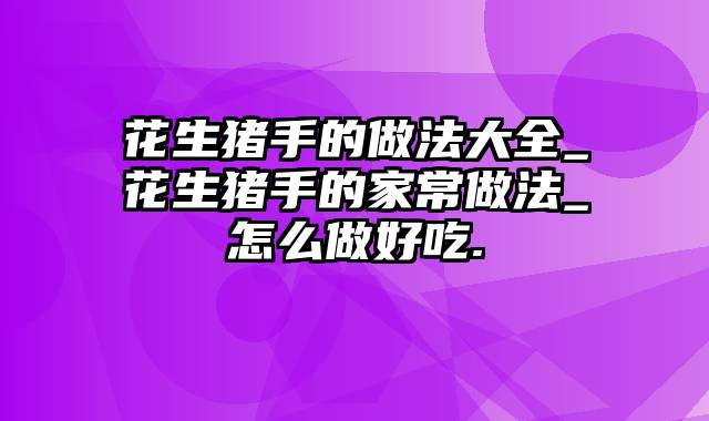 花生猪手的做法大全_花生猪手的家常做法_怎么做好吃.