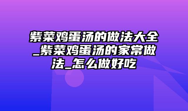 紫菜鸡蛋汤的做法大全_紫菜鸡蛋汤的家常做法_怎么做好吃