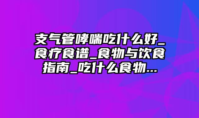 支气管哮喘吃什么好_食疗食谱_食物与饮食指南_吃什么食物...