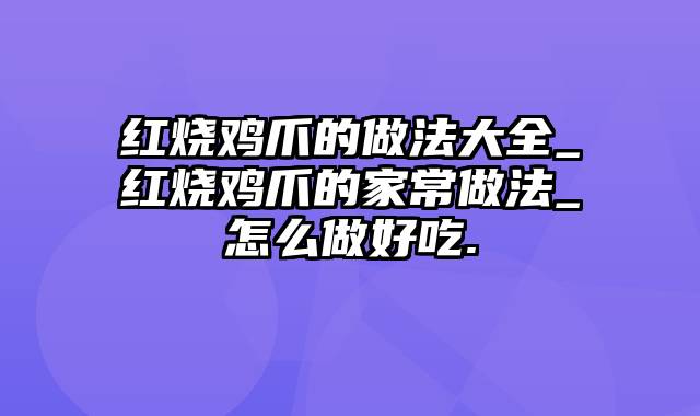 红烧鸡爪的做法大全_红烧鸡爪的家常做法_怎么做好吃.