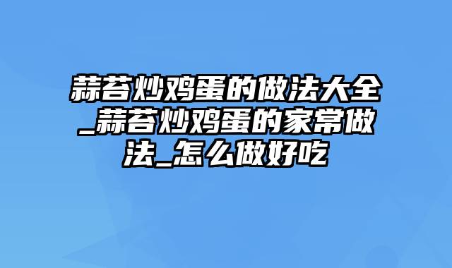 蒜苔炒鸡蛋的做法大全_蒜苔炒鸡蛋的家常做法_怎么做好吃