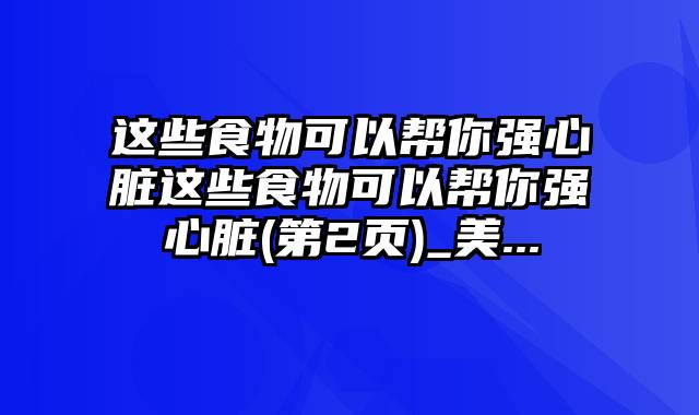 这些食物可以帮你强心脏这些食物可以帮你强心脏(第2页)_美...