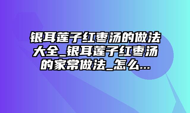 银耳莲子红枣汤的做法大全_银耳莲子红枣汤的家常做法_怎么...