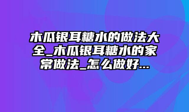 木瓜银耳糖水的做法大全_木瓜银耳糖水的家常做法_怎么做好...