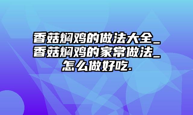 香菇焖鸡的做法大全_香菇焖鸡的家常做法_怎么做好吃.