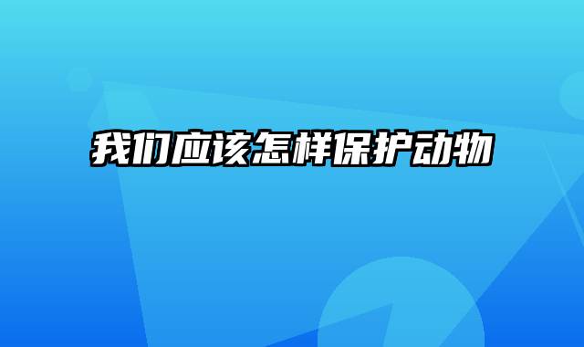 我们应该怎样保护动物