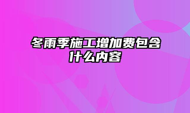 冬雨季施工增加费包含什么内容