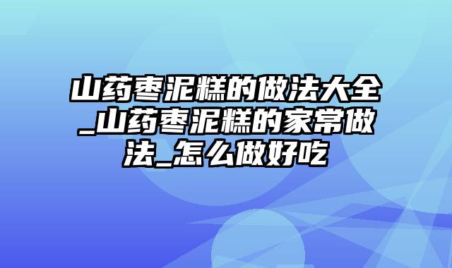 山药枣泥糕的做法大全_山药枣泥糕的家常做法_怎么做好吃