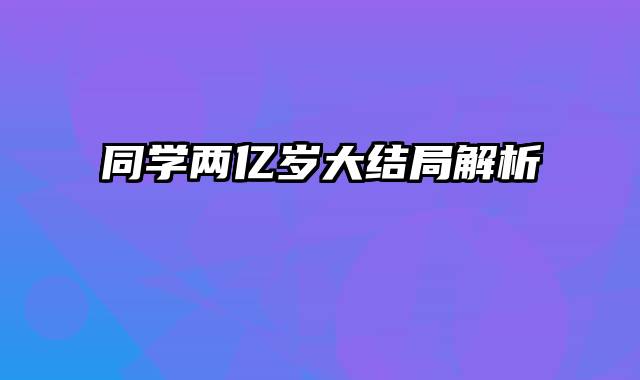 同学两亿岁大结局解析