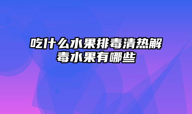 吃什么水果排毒清热解毒水果有哪些