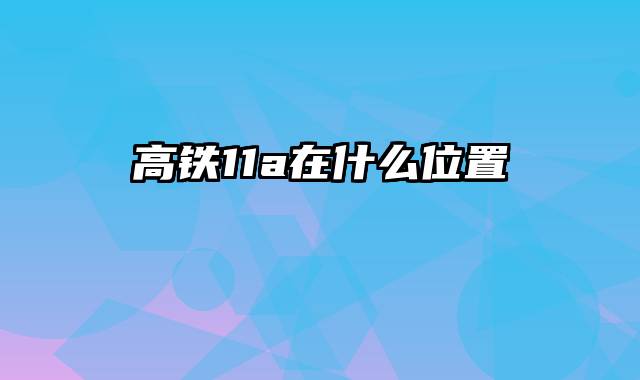 高铁11a在什么位置