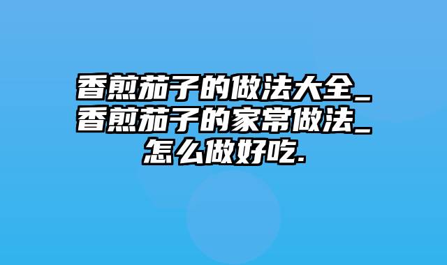 香煎茄子的做法大全_香煎茄子的家常做法_怎么做好吃.