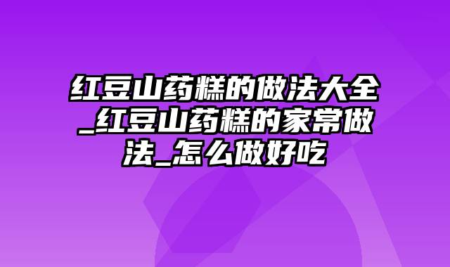 红豆山药糕的做法大全_红豆山药糕的家常做法_怎么做好吃