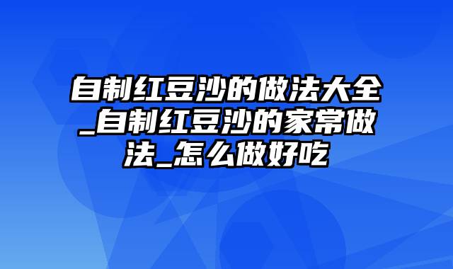 自制红豆沙的做法大全_自制红豆沙的家常做法_怎么做好吃