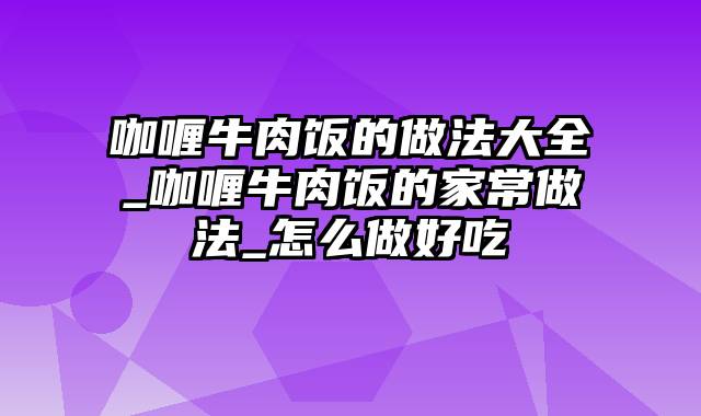 咖喱牛肉饭的做法大全_咖喱牛肉饭的家常做法_怎么做好吃