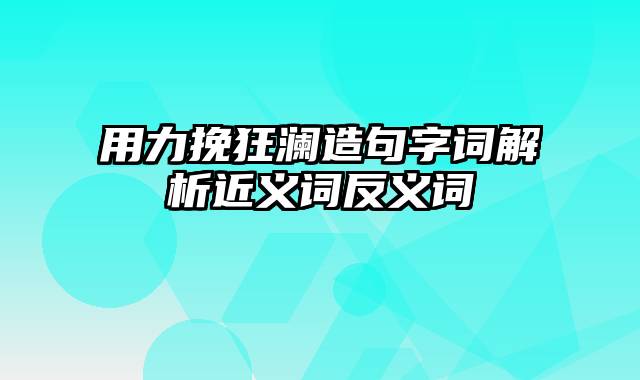 用力挽狂澜造句字词解析近义词反义词