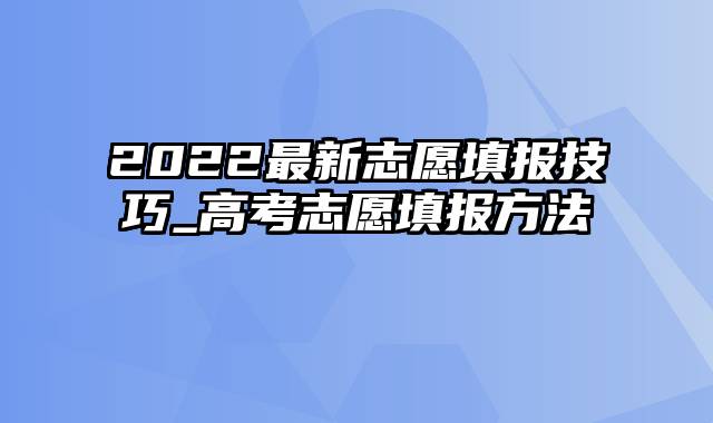 2022最新志愿填报技巧_高考志愿填报方法