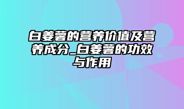 白姜薯的营养价值及营养成分_白姜薯的功效与作用