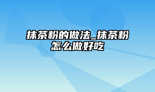 抹茶粉的做法_抹茶粉怎么做好吃