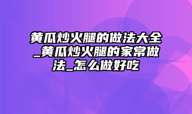 黄瓜炒火腿的做法大全_黄瓜炒火腿的家常做法_怎么做好吃