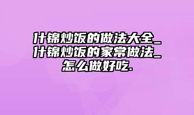 什锦炒饭的做法大全_什锦炒饭的家常做法_怎么做好吃.