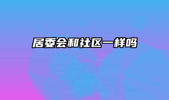 居委会和社区一样吗