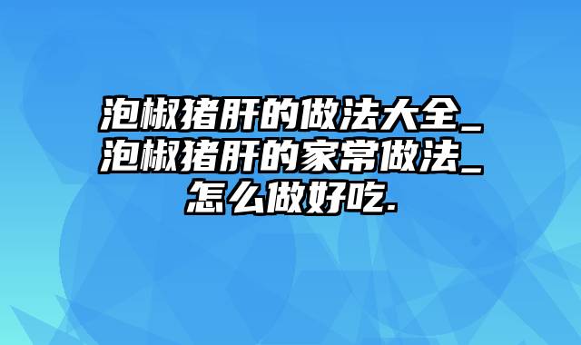 泡椒猪肝的做法大全_泡椒猪肝的家常做法_怎么做好吃.