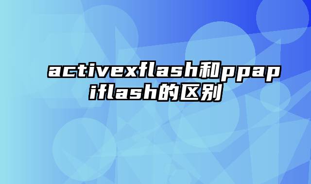 activexflash和ppapiflash的区别