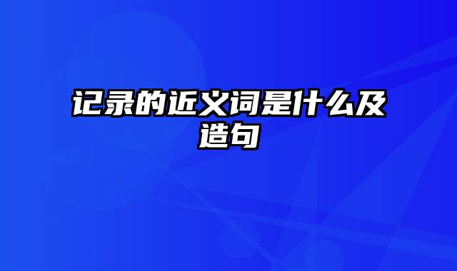 记录的近义词是什么及造句