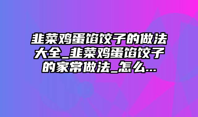 韭菜鸡蛋馅饺子的做法大全_韭菜鸡蛋馅饺子的家常做法_怎么...