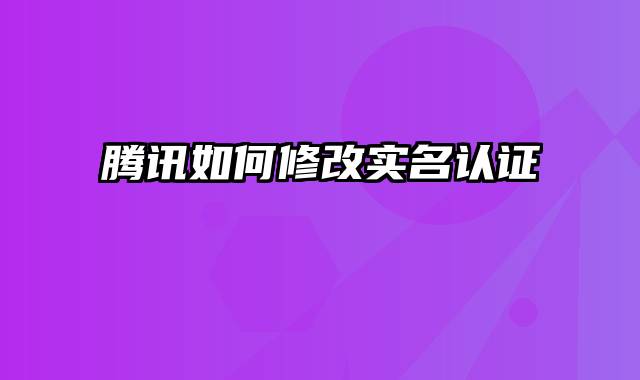 腾讯如何修改实名认证