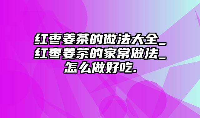 红枣姜茶的做法大全_红枣姜茶的家常做法_怎么做好吃.