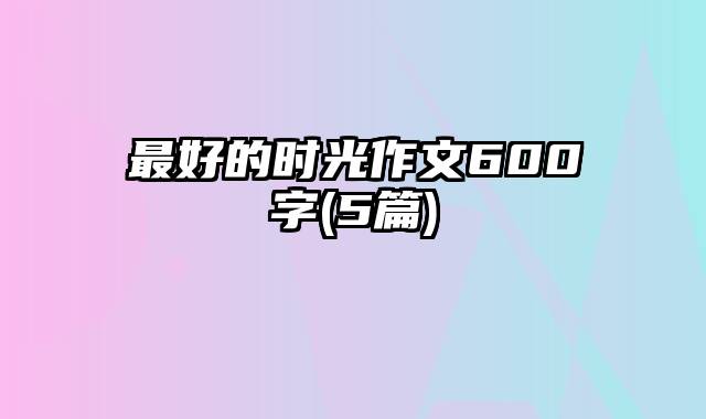 最好的时光作文600字(5篇)