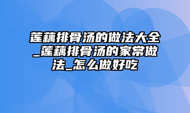 莲藕排骨汤的做法大全_莲藕排骨汤的家常做法_怎么做好吃