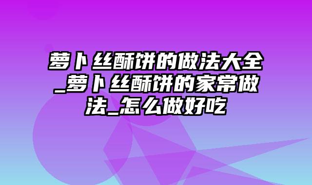 萝卜丝酥饼的做法大全_萝卜丝酥饼的家常做法_怎么做好吃