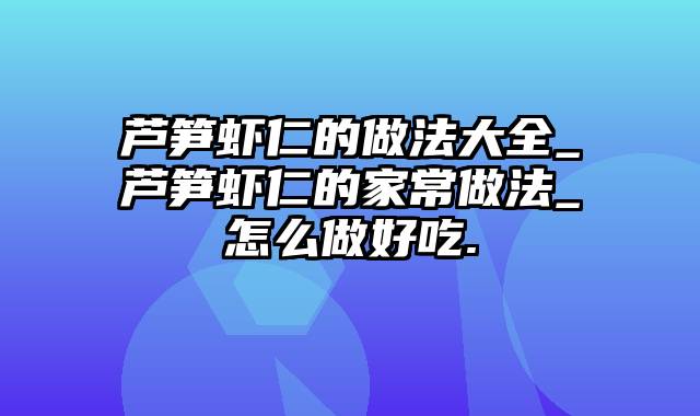 芦笋虾仁的做法大全_芦笋虾仁的家常做法_怎么做好吃.