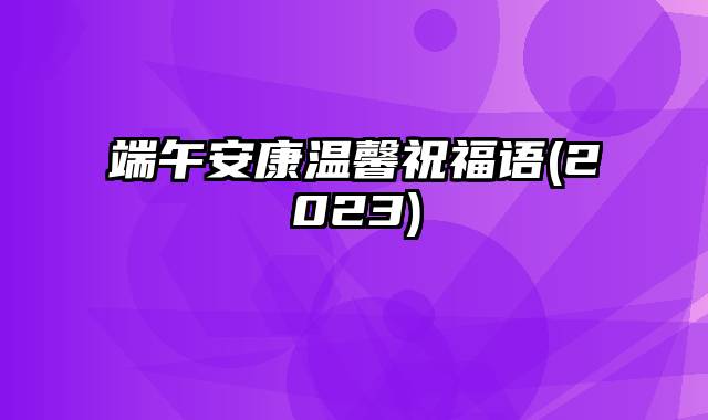 端午安康温馨祝福语(2023)