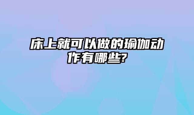 床上就可以做的瑜伽动作有哪些?