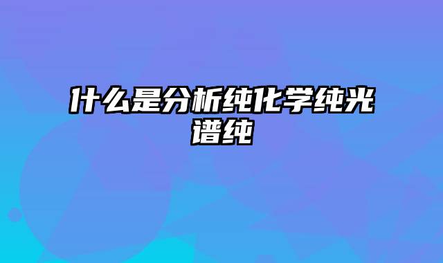 什么是分析纯化学纯光谱纯