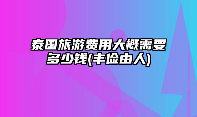 泰国旅游费用大概需要多少钱(丰俭由人)