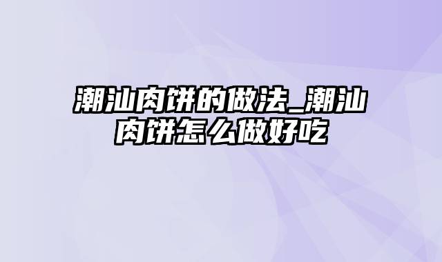 潮汕肉饼的做法_潮汕肉饼怎么做好吃