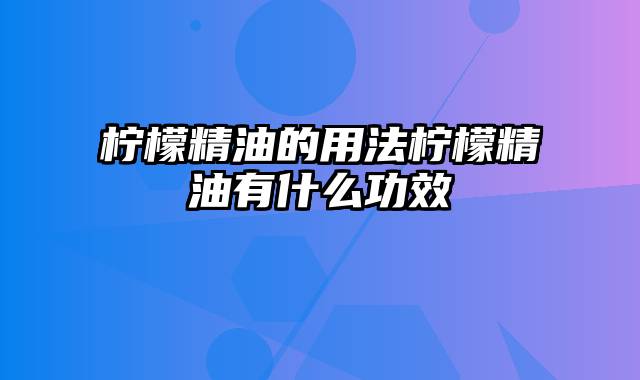 柠檬精油的用法柠檬精油有什么功效