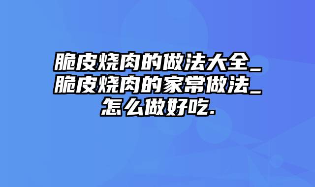 脆皮烧肉的做法大全_脆皮烧肉的家常做法_怎么做好吃.