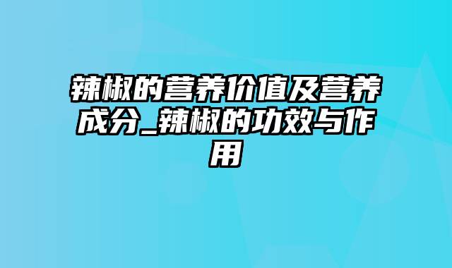 辣椒的营养价值及营养成分_辣椒的功效与作用